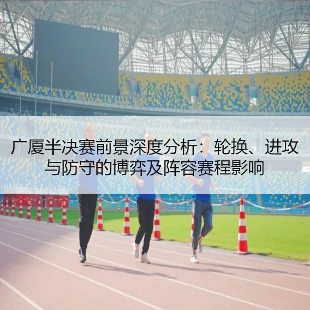 广厦半决赛前景深度分析:轮换、进攻与防守的博弈及阵容赛程影响